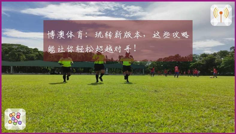 博澳体育：玩转新版本，这些攻略能让你轻松超越对手！