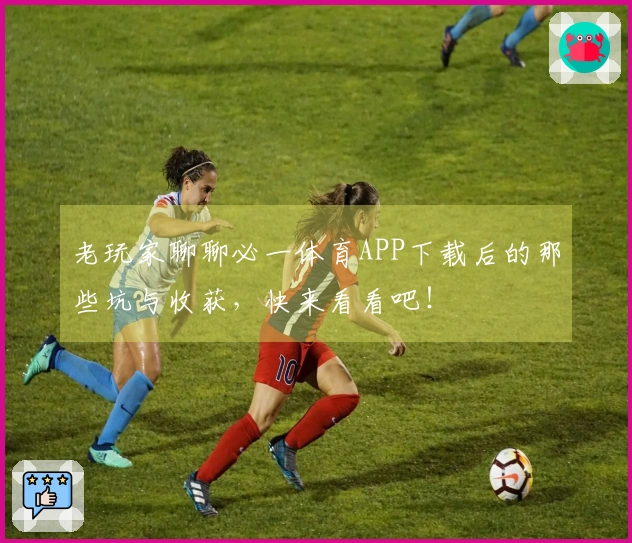 老玩家聊聊必一体育APP下载后的那些坑与收获，快来看看吧！