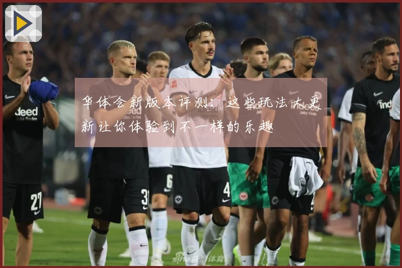 华体会新版本评测：这些玩法大更新让你体验到不一样的乐趣