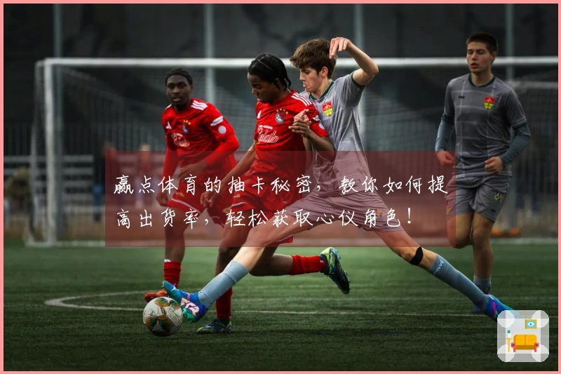 赢点体育的抽卡秘密，教你如何提高出货率，轻松获取心仪角色！