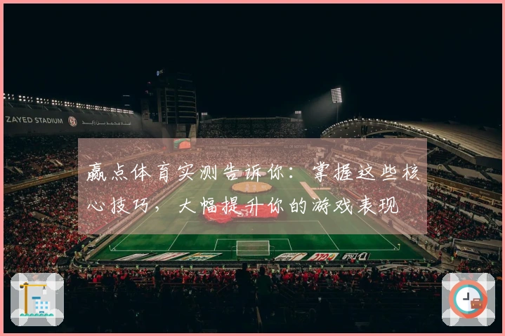 赢点体育实测告诉你：掌握这些核心技巧，大幅提升你的游戏表现