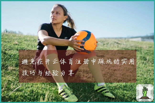避免在开云体育注册中踩坑的实用技巧与经验分享