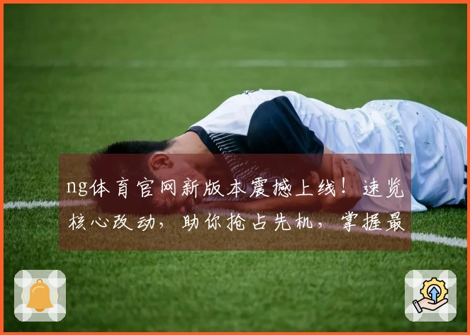 ng体育官网新版本震撼上线！速览核心改动，助你抢占先机，掌握最强玩法！