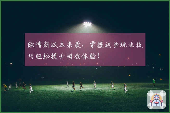 欧博新版本来袭，掌握这些玩法技巧轻松提升游戏体验！