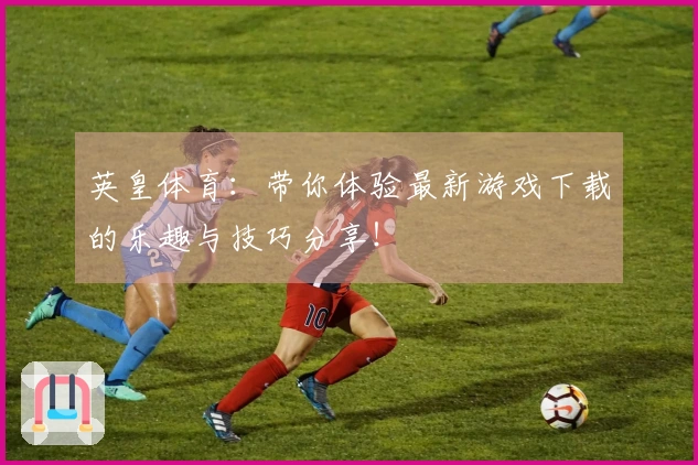 英皇体育：带你体验最新游戏下载的乐趣与技巧分享！