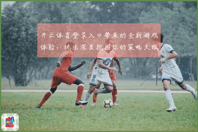 开云体育登录入口带来的全新游戏体验，玩法深度挖掘你的策略天赋