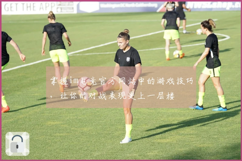 掌握im电竞官方网站中的游戏技巧，让你的对战表现更上一层楼