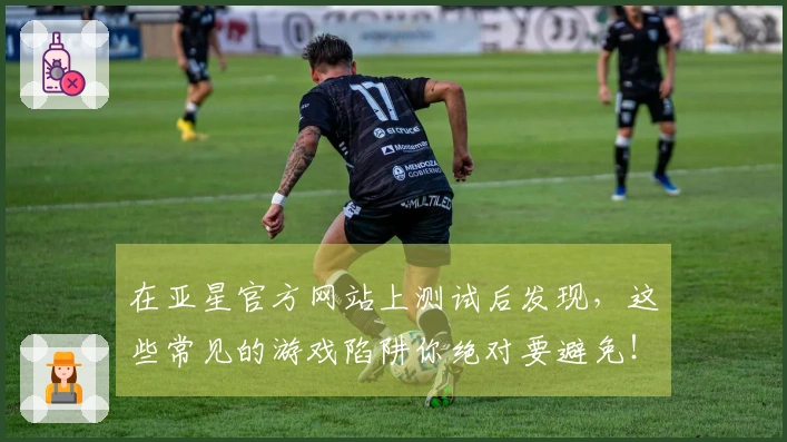 在亚星官方网站上测试后发现，这些常见的游戏陷阱你绝对要避免！