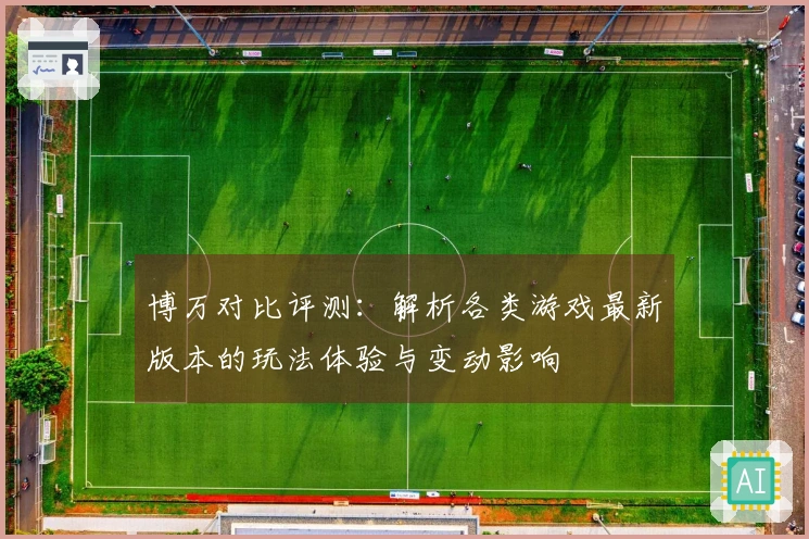 博万对比评测：解析各类游戏最新版本的玩法体验与变动影响