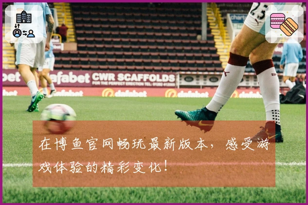 在博鱼官网畅玩最新版本，感受游戏体验的精彩变化！