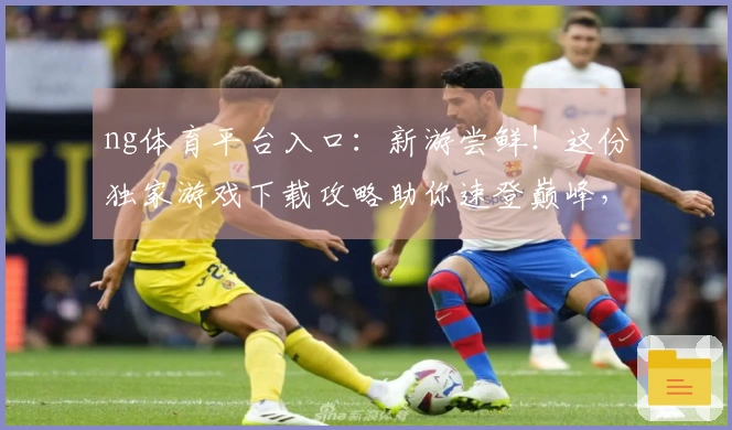 ng体育平台入口：新游尝鲜！这份独家游戏下载攻略助你速登巅峰，告别等待！