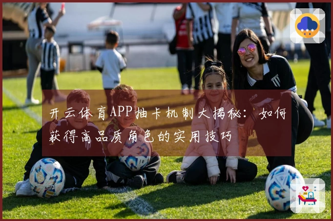 开云体育APP抽卡机制大揭秘：如何获得高品质角色的实用技巧