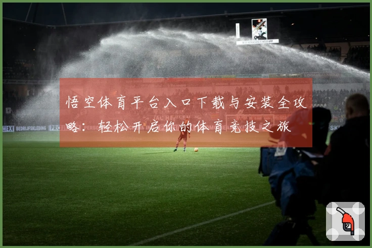 悟空体育平台入口下载与安装全攻略:轻松开启你的体育竞技之旅