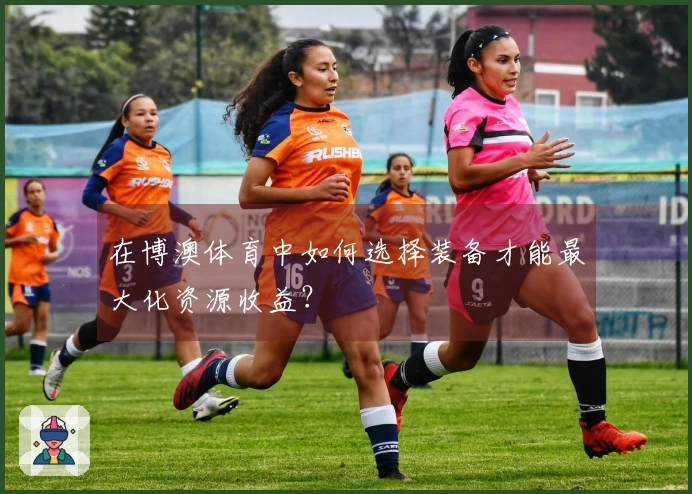 在博澳体育中如何选择装备才能最大化资源收益？