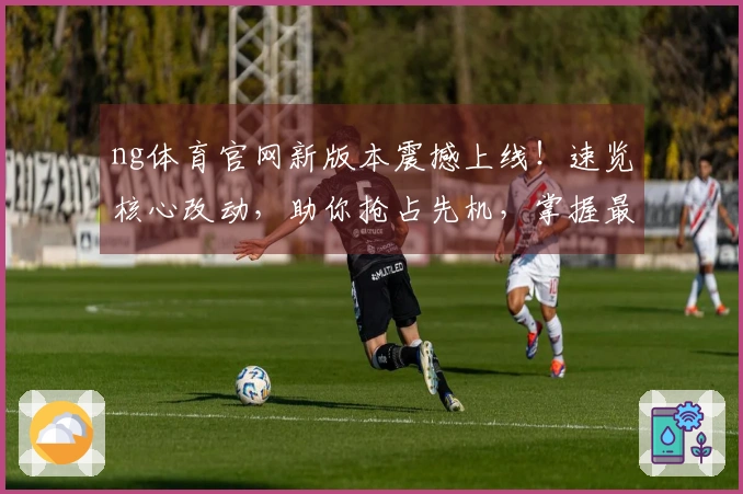 ng体育官网新版本震撼上线！速览核心改动，助你抢占先机，掌握最强玩法！