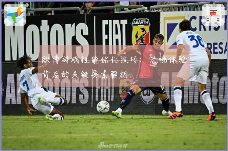 欧博游戏性能优化技巧：流畅体验背后的关键要素解析