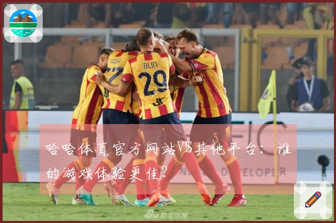 哈哈体育官方网站VS其他平台：谁的游戏体验更佳？