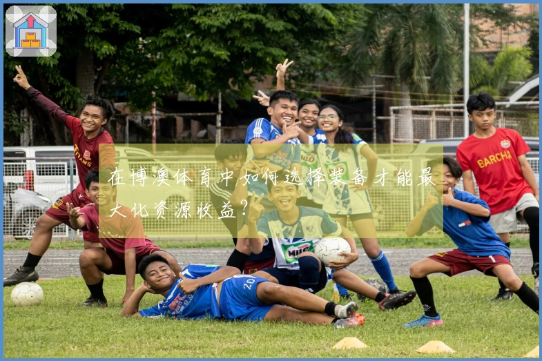 在博澳体育中如何选择装备才能最大化资源收益？