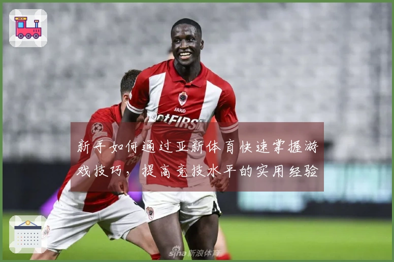 新手如何通过亚新体育快速掌握游戏技巧，提高竞技水平的实用经验分享