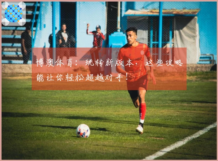 博澳体育：玩转新版本，这些攻略能让你轻松超越对手！