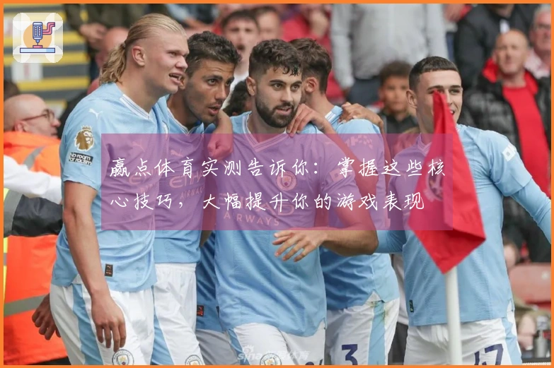 赢点体育实测告诉你：掌握这些核心技巧，大幅提升你的游戏表现